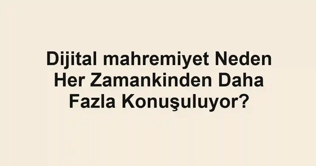 Dijital mahremiyet Neden Her Zamankinden Daha Fazla Konuşuluyor?