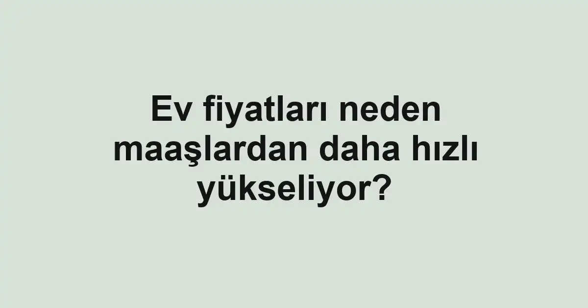 Ev fiyatları neden maaşlardan daha hızlı yükseliyor?