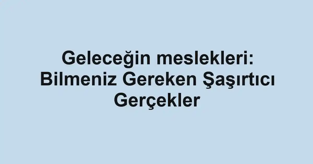 Geleceğin meslekleri: Bilmeniz Gereken Şaşırtıcı Gerçekler